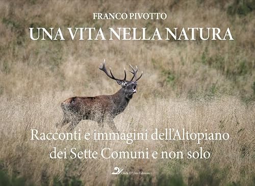 Una vita nella natura. Racconti e immagini dell'Altopiano dei Sette Comuni e non solo Una vita nella natura. Racconti e immagini dell'Altopiano dei Sette Comuni e non solo